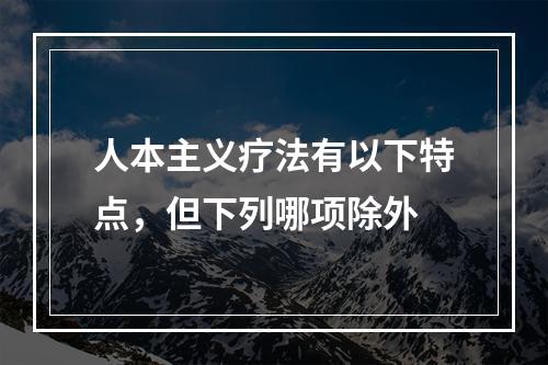 人本主义疗法有以下特点，但下列哪项除外