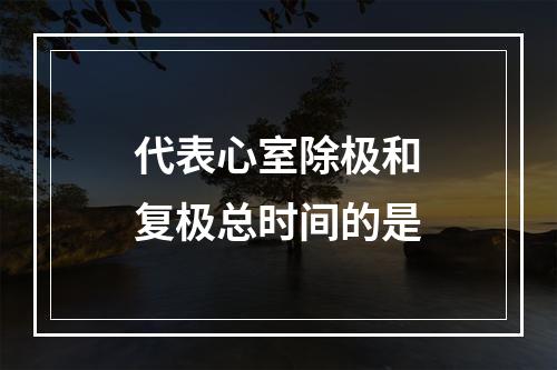 代表心室除极和复极总时间的是