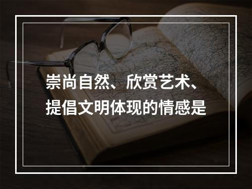 崇尚自然、欣赏艺术、提倡文明体现的情感是