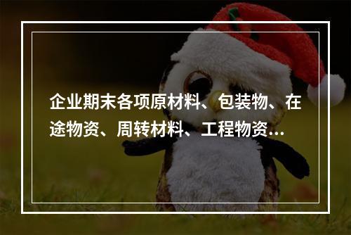 企业期末各项原材料、包装物、在途物资、周转材料、工程物资都需