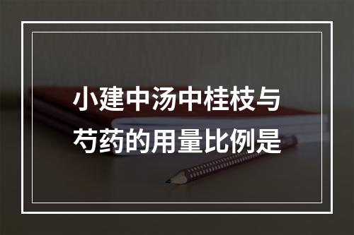 小建中汤中桂枝与芍药的用量比例是