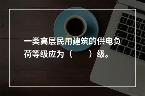 一类高层民用建筑的供电负荷等级应为（  ）级。