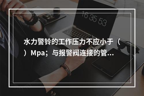 水力警铃的工作压力不应小于（　）Mpa；与报警阀连接的管道，