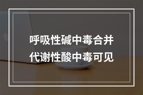 呼吸性碱中毒合并代谢性酸中毒可见