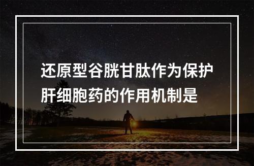 还原型谷胱甘肽作为保护肝细胞药的作用机制是