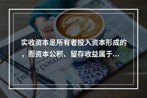 实收资本是所有者投入资本形成的，而资本公积、留存收益属于经营