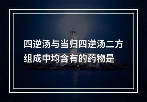 四逆汤与当归四逆汤二方组成中均含有的药物是