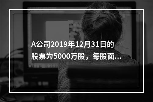 A公司2019年12月31日的股票为5000万股，每股面值为