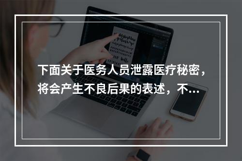 下面关于医务人员泄露医疗秘密，将会产生不良后果的表述，不包括