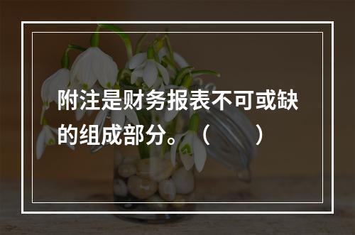 附注是财务报表不可或缺的组成部分。（　　）