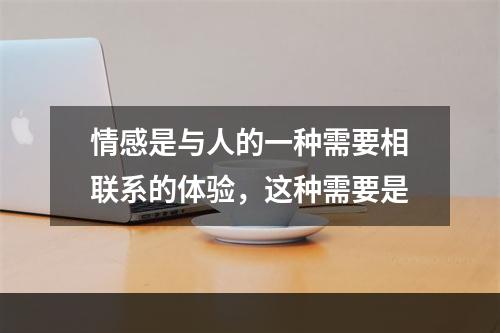 情感是与人的一种需要相联系的体验，这种需要是