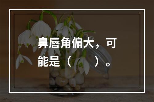 鼻唇角偏大，可能是（　　）。