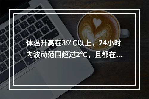 体温升高在39℃以上，24小时内波动范围超过2℃，且都在正常