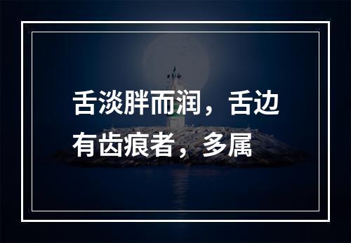 舌淡胖而润，舌边有齿痕者，多属