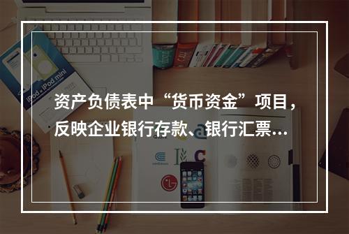 资产负债表中“货币资金”项目，反映企业银行存款、银行汇票存款