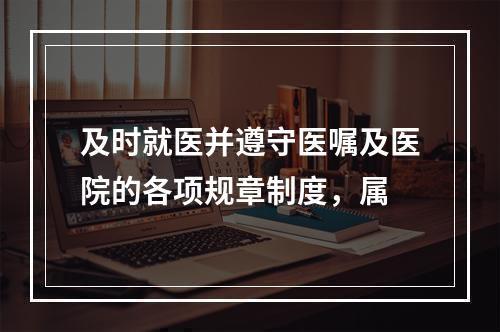 及时就医并遵守医嘱及医院的各项规章制度，属