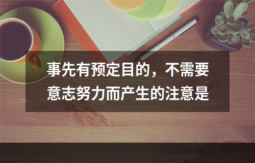 事先有预定目的，不需要意志努力而产生的注意是