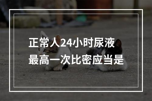 正常人24小时尿液最高一次比密应当是