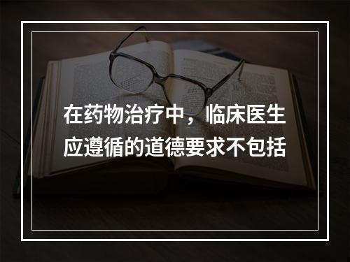 在药物治疗中，临床医生应遵循的道德要求不包括