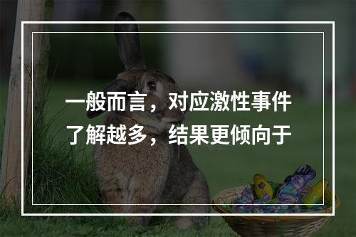 一般而言，对应激性事件了解越多，结果更倾向于