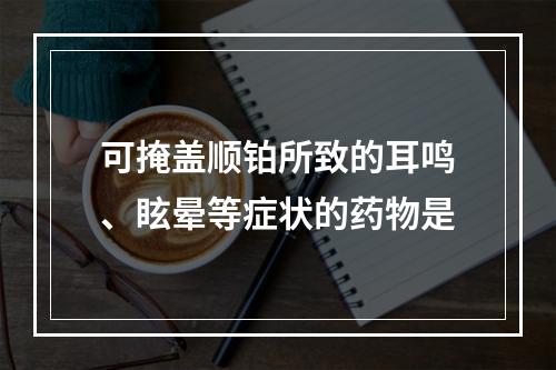 可掩盖顺铂所致的耳鸣、眩晕等症状的药物是