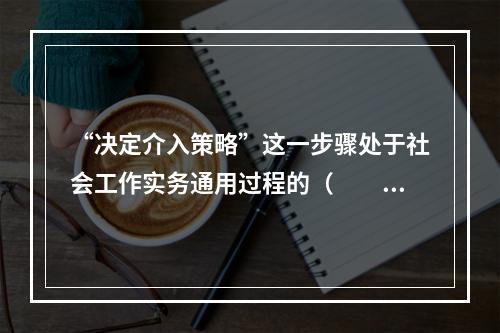 “决定介入策略”这一步骤处于社会工作实务通用过程的（　　）阶