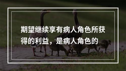 期望继续享有病人角色所获得的利益，是病人角色的