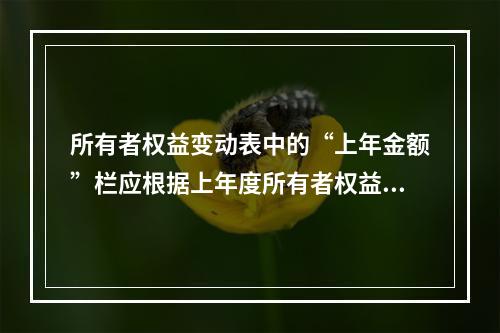 所有者权益变动表中的“上年金额”栏应根据上年度所有者权益变动