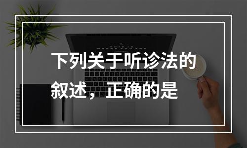 下列关于听诊法的叙述，正确的是