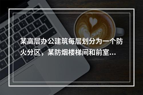 某高层办公建筑每层划分为一个防火分区，某防烟楼梯间和前室均设