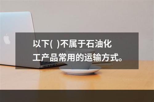 以下(  )不属于石油化工产品常用的运输方式。