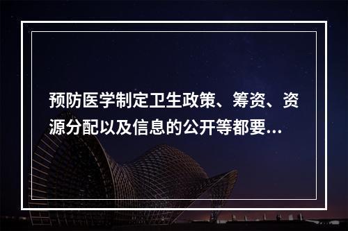 预防医学制定卫生政策、筹资、资源分配以及信息的公开等都要坚持