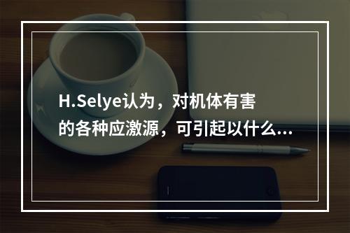 H.Selye认为，对机体有害的各种应激源，可引起以什么为主