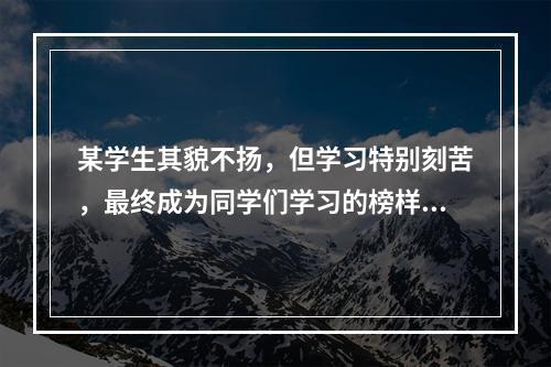 某学生其貌不扬，但学习特别刻苦，最终成为同学们学习的榜样。这