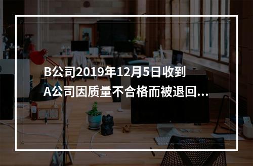 B公司2019年12月5日收到A公司因质量不合格而被退回的商