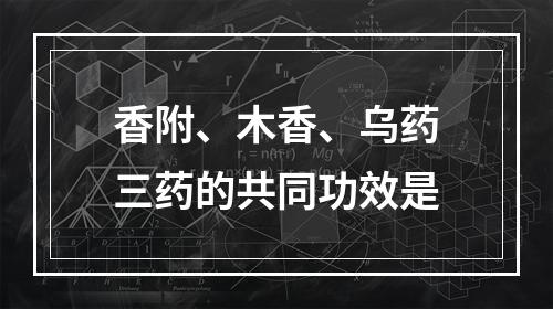 香附、木香、乌药三药的共同功效是