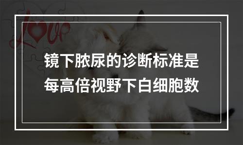 镜下脓尿的诊断标准是每高倍视野下白细胞数