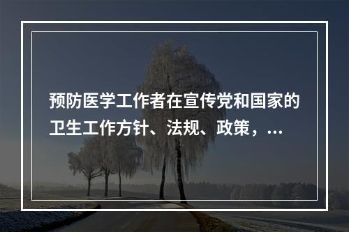 预防医学工作者在宣传党和国家的卫生工作方针、法规、政策，宣传