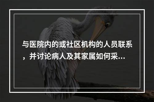 与医院内的或社区机构的人员联系，并讨论病人及其家属如何采用有