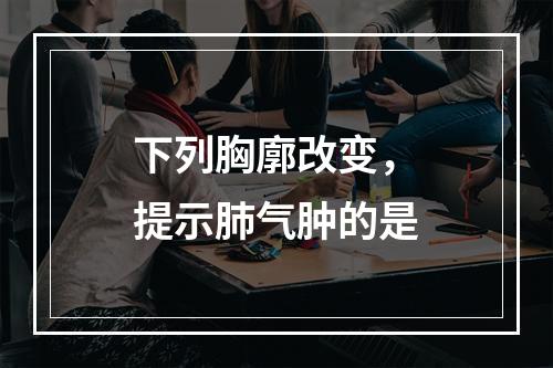 下列胸廓改变，提示肺气肿的是