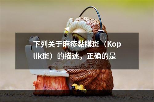 下列关于麻疹黏膜斑（Koplik斑）的描述，正确的是