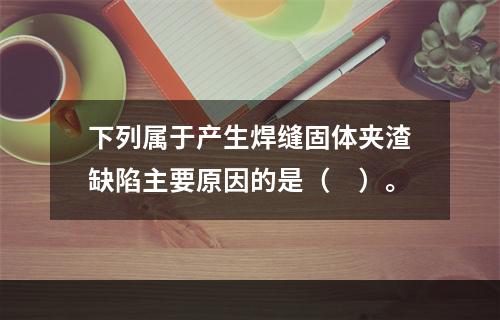 下列属于产生焊缝固体夹渣缺陷主要原因的是（　）。