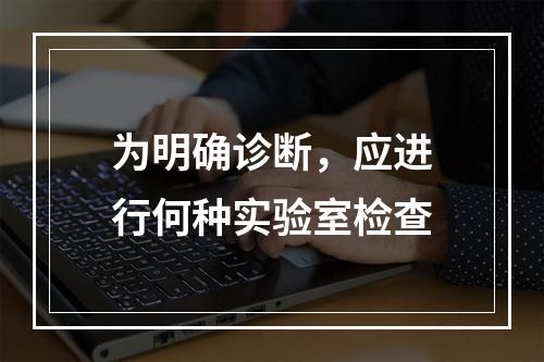 为明确诊断，应进行何种实验室检查