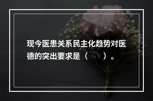 现今医患关系民主化趋势对医德的突出要求是（　　）。