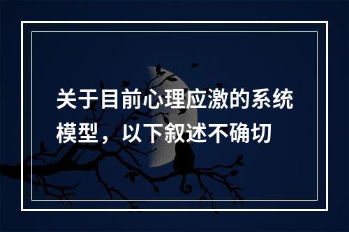 关于目前心理应激的系统模型，以下叙述不确切