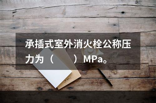 承插式室外消火栓公称压力为（　　）MPa。