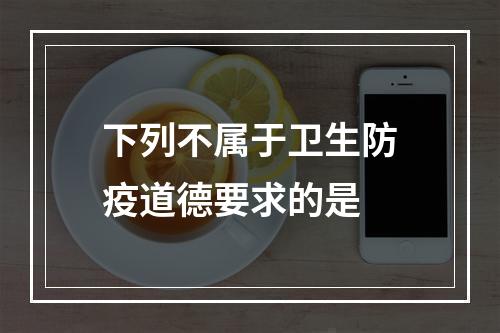 下列不属于卫生防疫道德要求的是