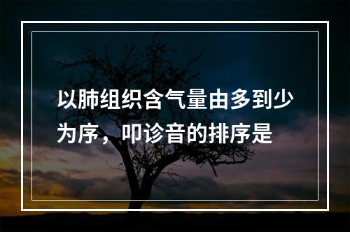 以肺组织含气量由多到少为序，叩诊音的排序是