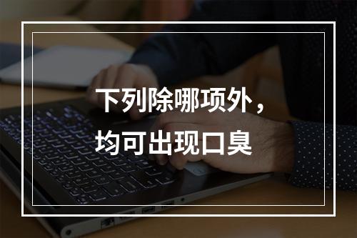 下列除哪项外，均可出现口臭