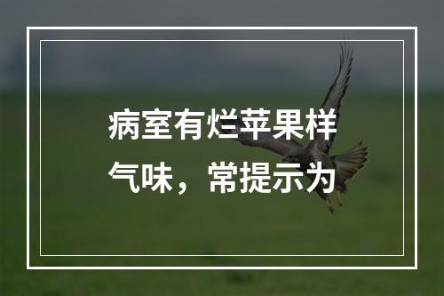 病室有烂苹果样气味，常提示为